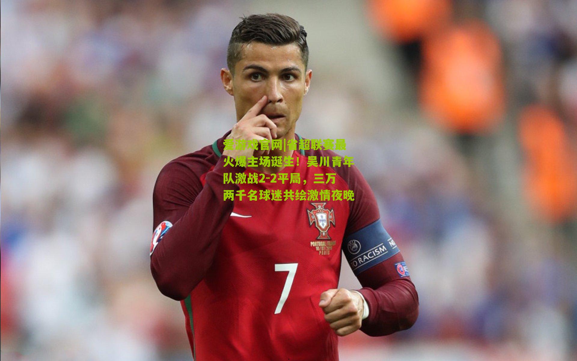 爱游戏官网|省超联赛最火爆主场诞生！吴川青年队激战2-2平局，三万两千名球迷共绘激情夜晚