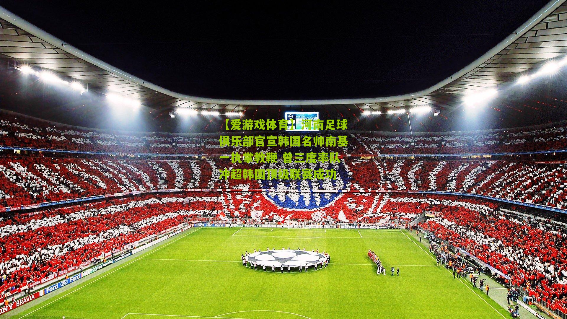 【爱游戏体育】河南足球俱乐部官宣韩国名帅南基一执掌教鞭 曾三度率队冲超韩国顶级联赛成功