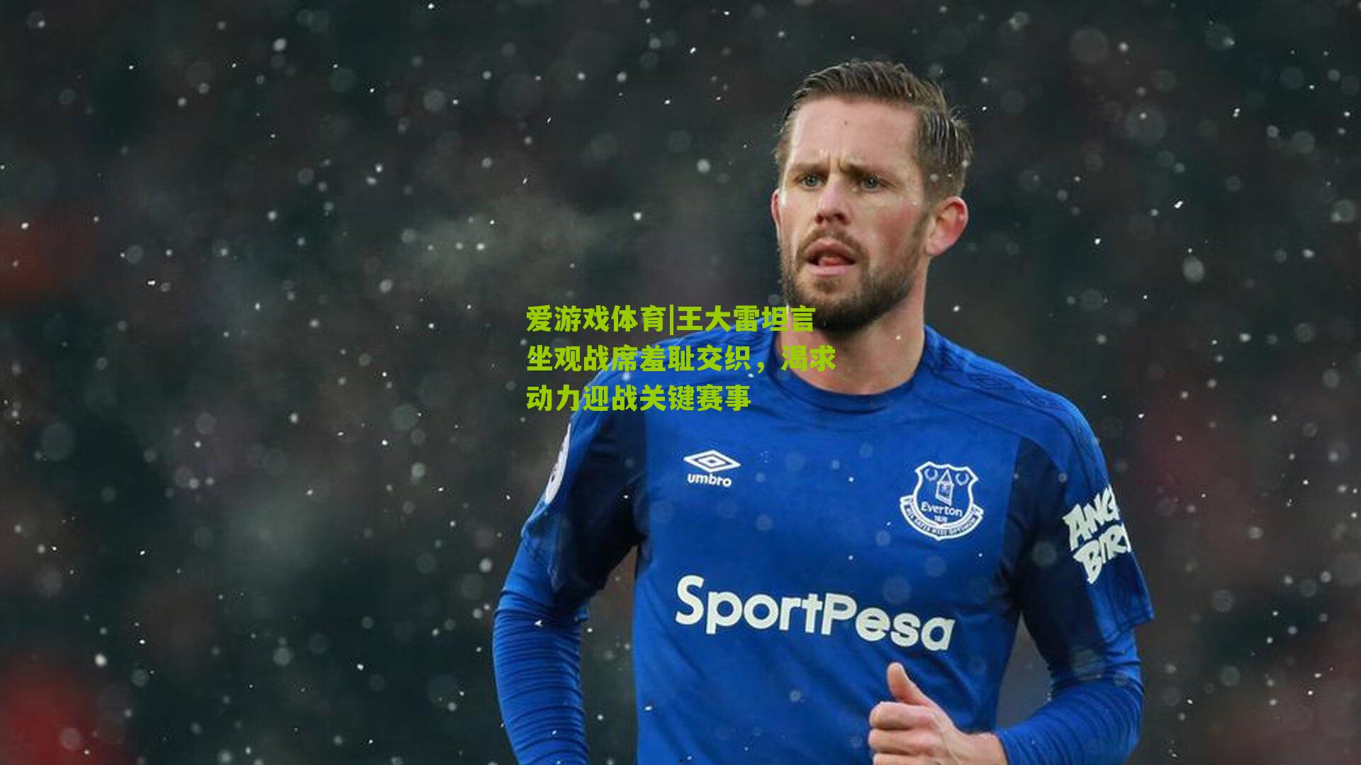 爱游戏体育|王大雷坦言坐观战席羞耻交织，渴求动力迎战关键赛事