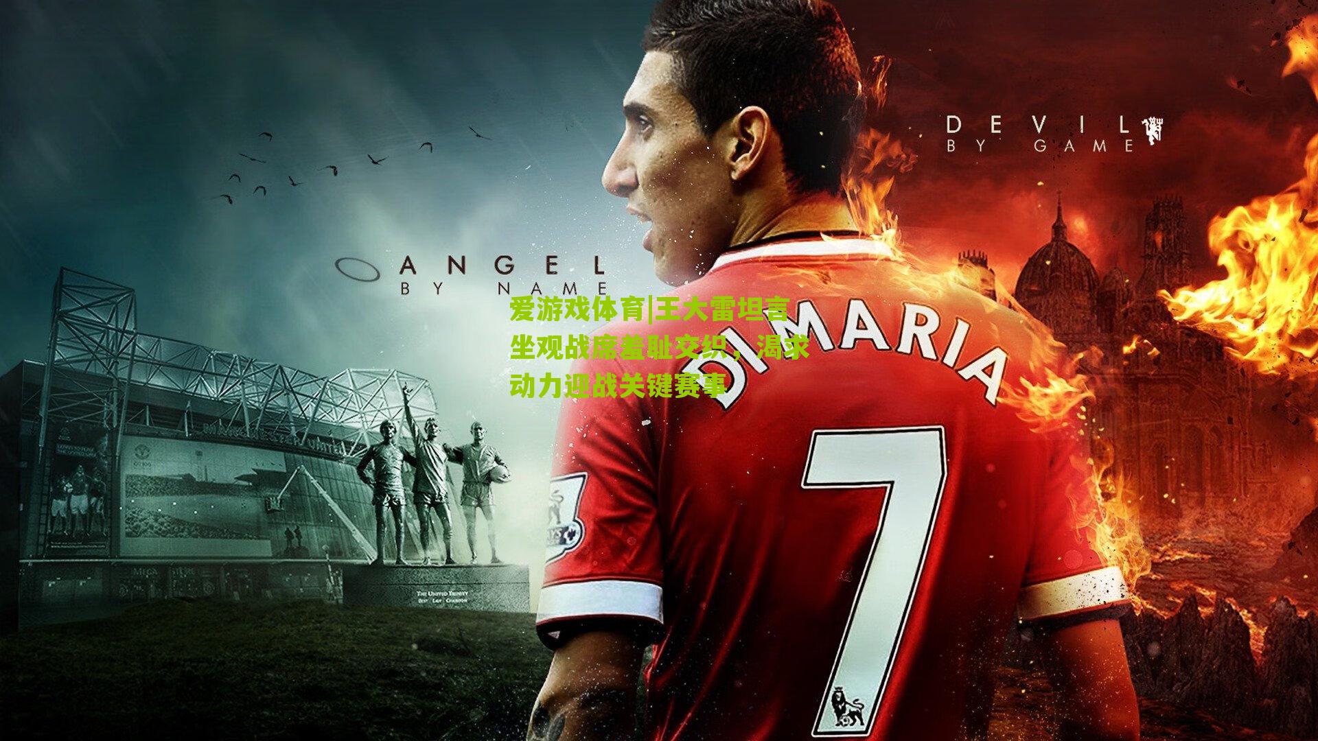 王大雷坦言坐观战席羞耻交织，渴求动力迎战关键赛事