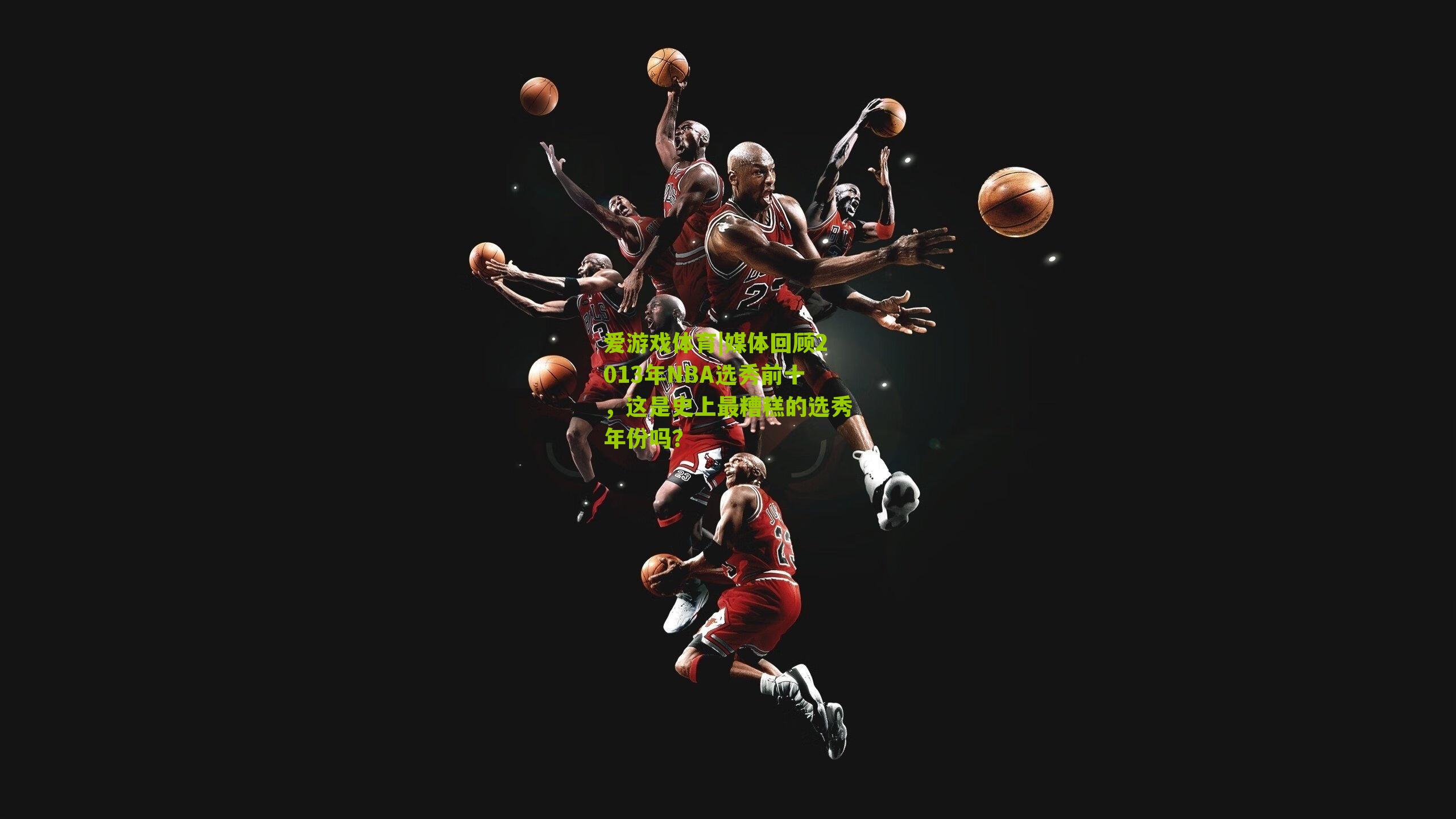 媒体回顾2013年NBA选秀前十，这是史上最糟糕的选秀年份吗？