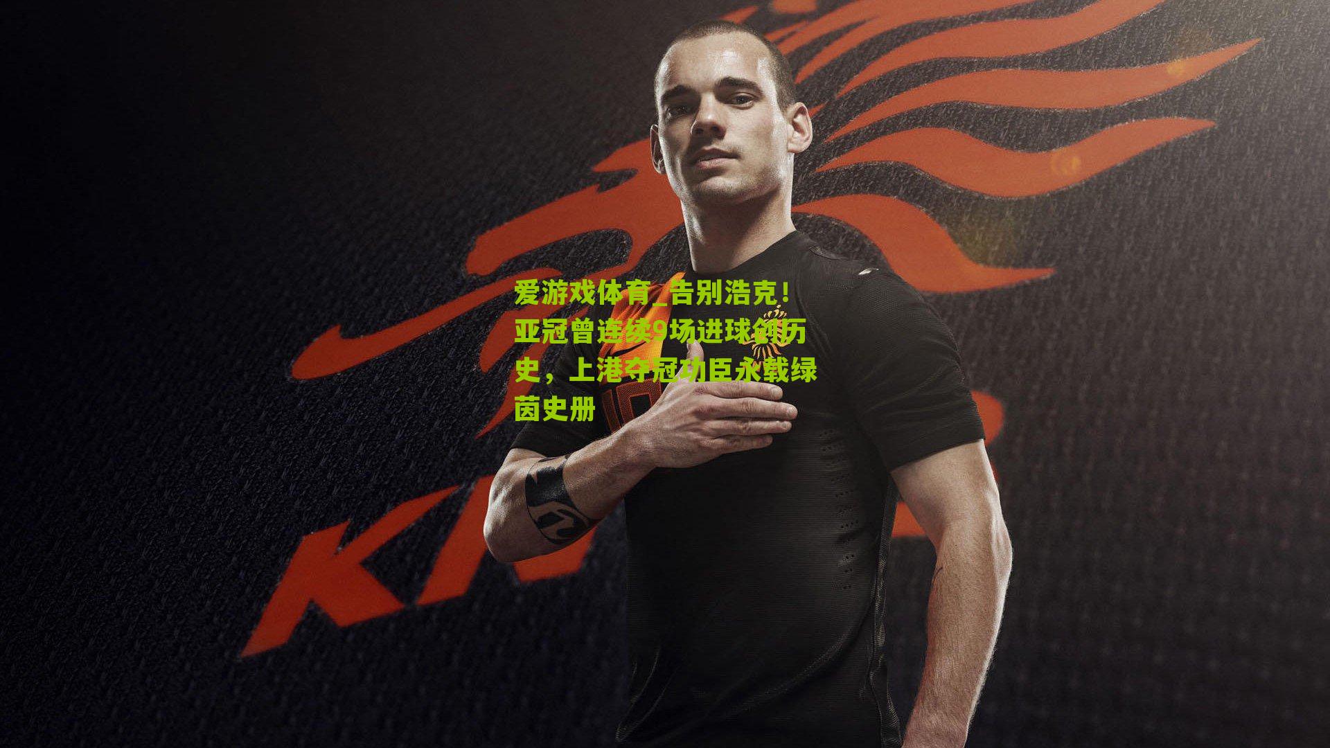爱游戏体育_告别浩克！亚冠曾连续9场进球创历史，上港夺冠功臣永载绿茵史册