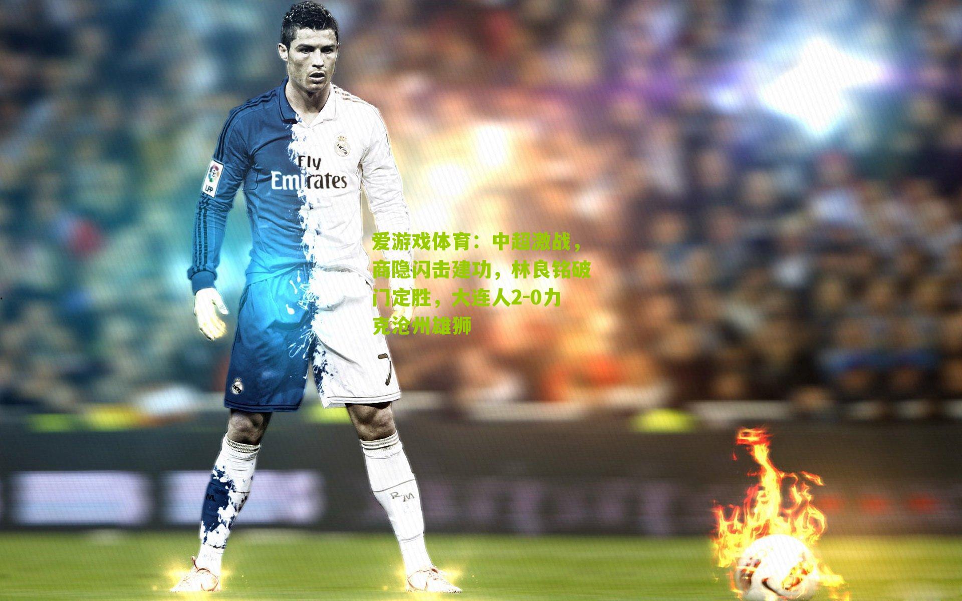 中超激战，商隐闪击建功，林良铭破门定胜，大连人2-0力克沧州雄狮