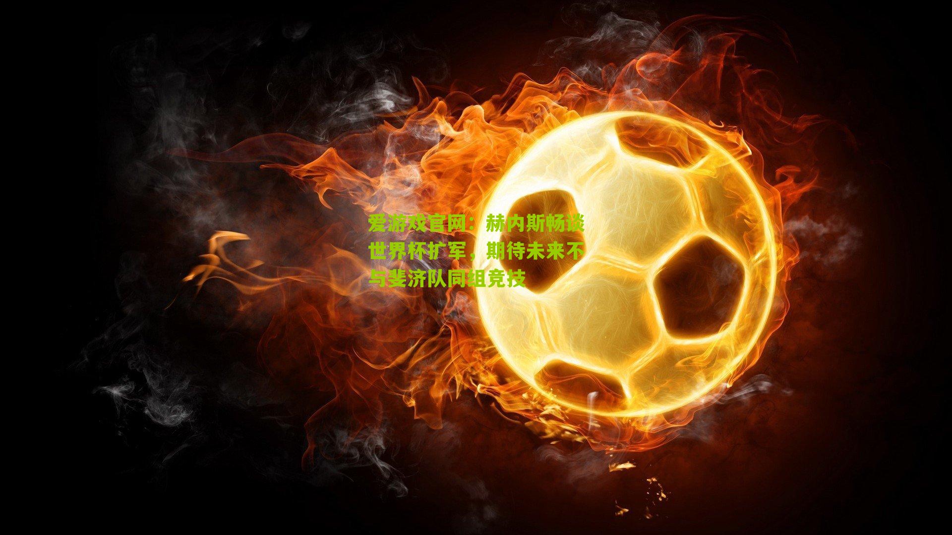 爱游戏官网：赫内斯畅谈世界杯扩军，期待未来不与斐济队同组竞技