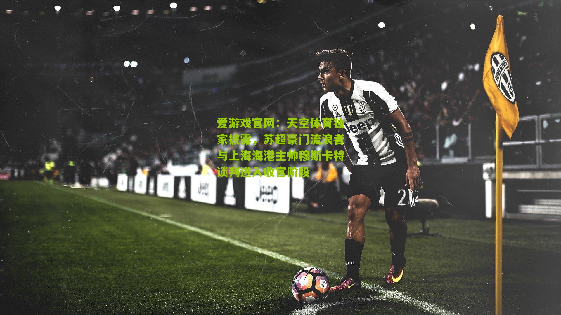 爱游戏官网：天空体育独家披露，苏超豪门流浪者与上海海港主帅穆斯卡特谈判进入收官阶段