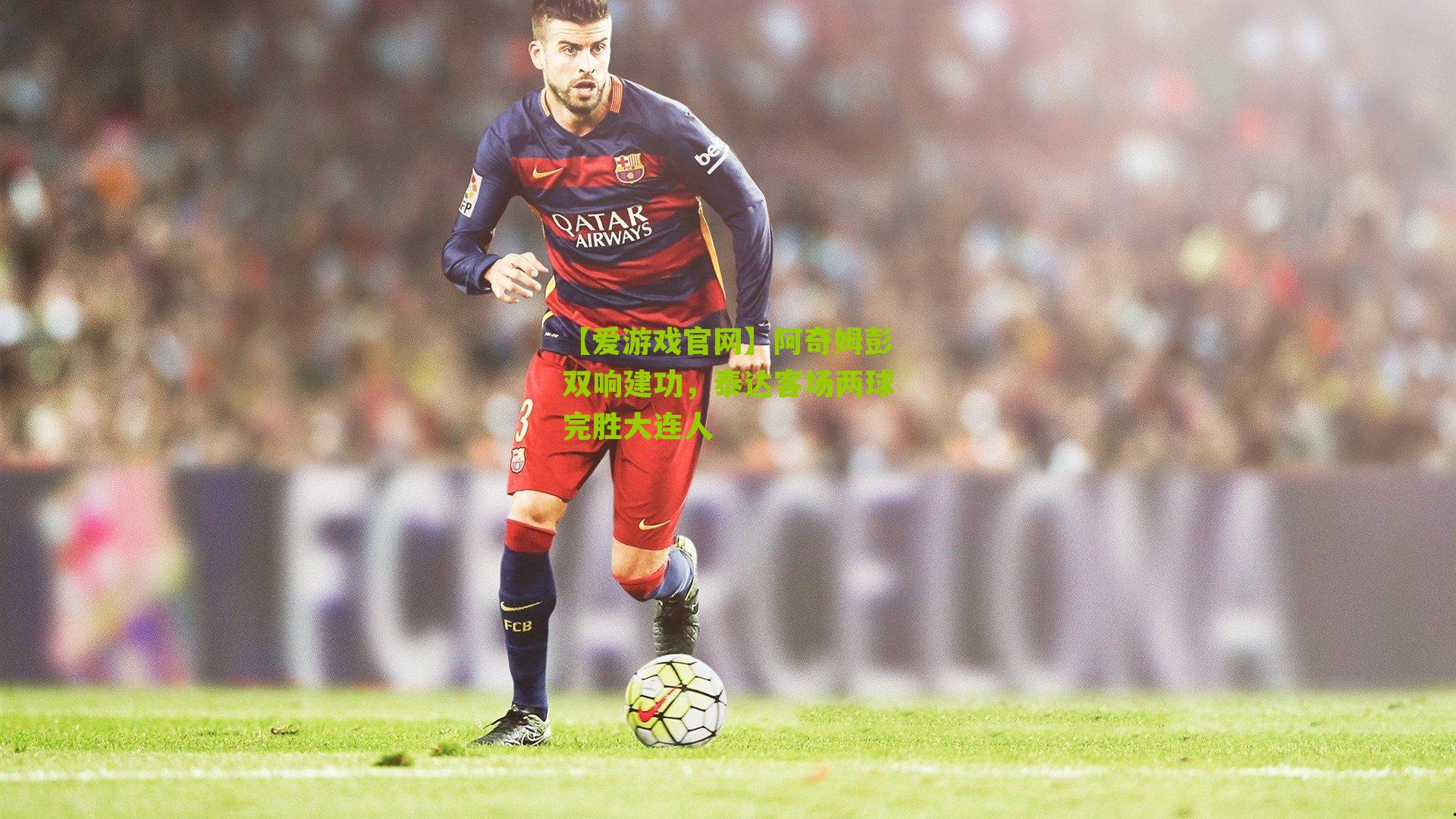 【爱游戏官网】阿奇姆彭双响建功，泰达客场两球完胜大连人