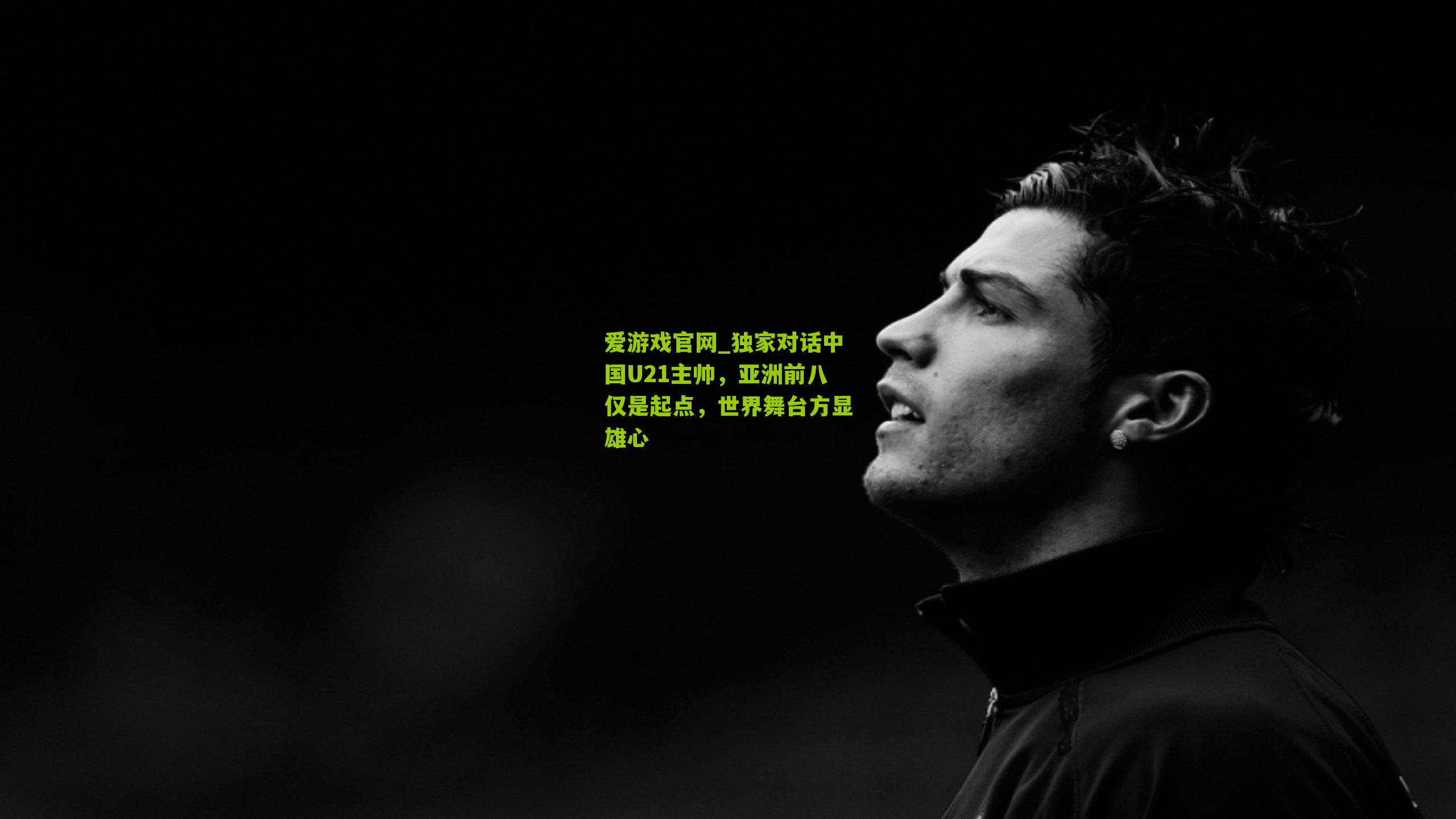 独家对话中国U21主帅，亚洲前八仅是起点，世界舞台方显雄心